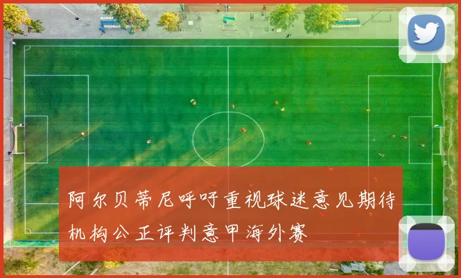 阿尔贝蒂尼呼吁重视球迷意见期待机构公正评判意甲海外赛