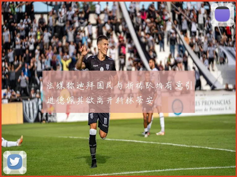 法媒称迪拜国民与祈祷队均有意引进德佩其欲离开科林蒂安