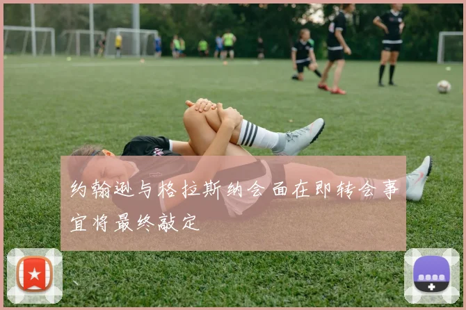约翰逊与格拉斯纳会面在即转会事宜将最终敲定