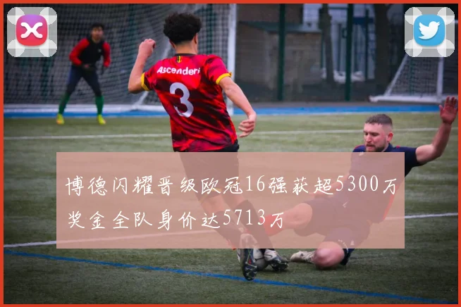 博德闪耀晋级欧冠16强获超5300万奖金全队身价达5713万