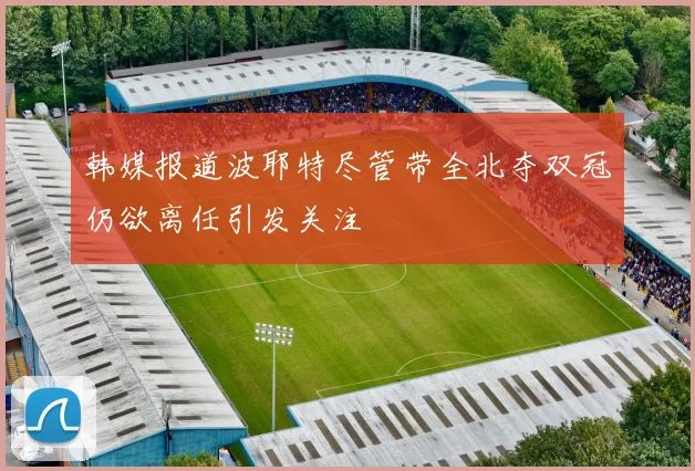 韩媒报道波耶特尽管带全北夺双冠仍欲离任引发关注