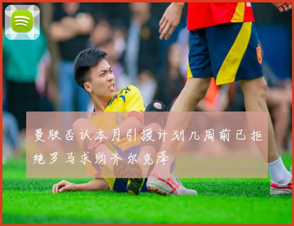 曼联否认本月引援计划几周前已拒绝罗马求购齐尔克泽