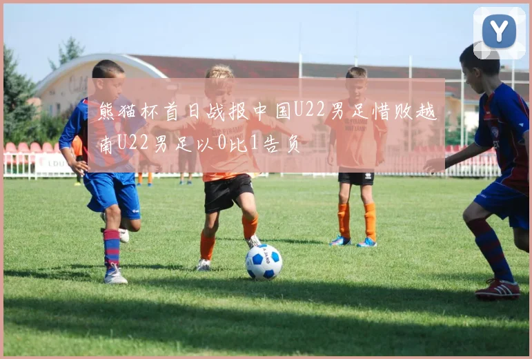 熊猫杯首日战报中国U22男足惜败越南U22男足以0比1告负