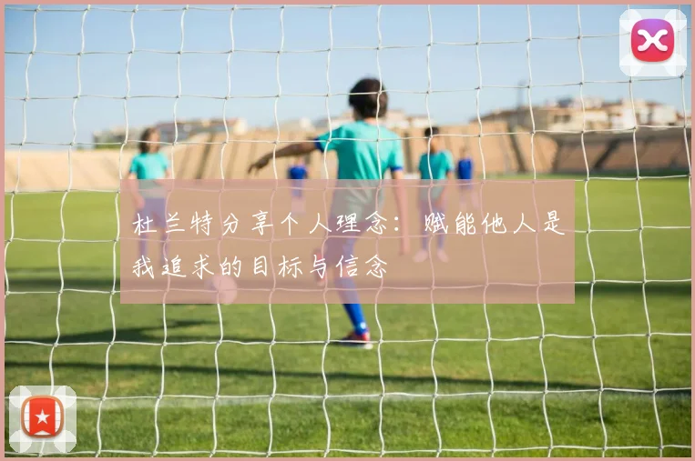 杜兰特分享个人理念：赋能他人是我追求的目标与信念