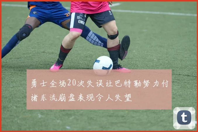 勇士全场20次失误让巴特勒努力付诸东流崩盘表现令人失望