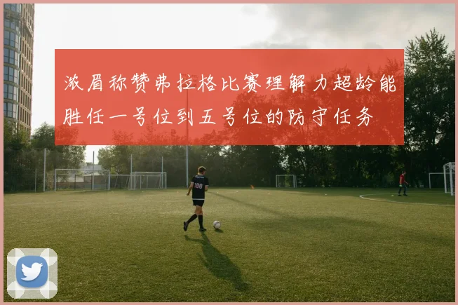 浓眉称赞弗拉格比赛理解力超龄能胜任一号位到五号位的防守任务