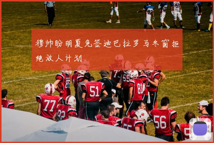 穆帅盼明夏免签迪巴拉罗马冬窗拒绝放人计划