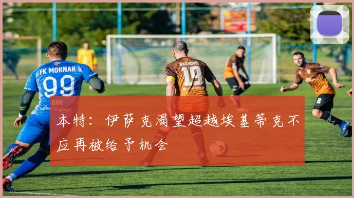 本特：伊萨克渴望超越埃基蒂克不应再被给予机会