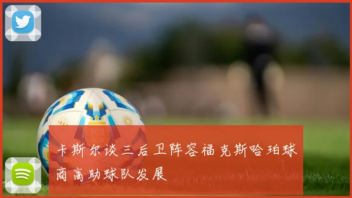 卡斯尔谈三后卫阵容福克斯哈珀球商高助球队发展