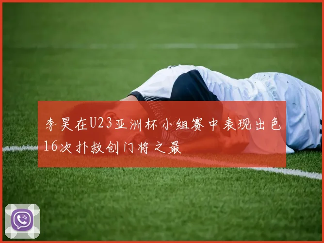 李昊在U23亚洲杯小组赛中表现出色16次扑救创门将之最