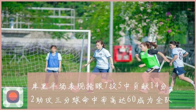 库里半场表现抢眼7投5中贡献14分2助攻三分球命中率高达60成为全队得分王