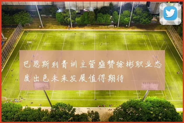 巴恩斯利青训主管盛赞徐彬职业态度出色未来发展值得期待