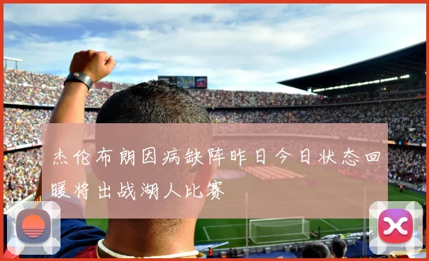 杰伦布朗因病缺阵昨日今日状态回暖将出战湖人比赛