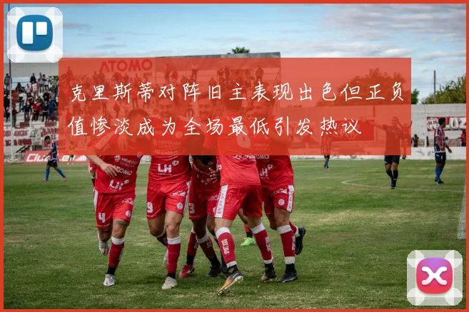 克里斯蒂对阵旧主表现出色但正负值惨淡成为全场最低引发热议