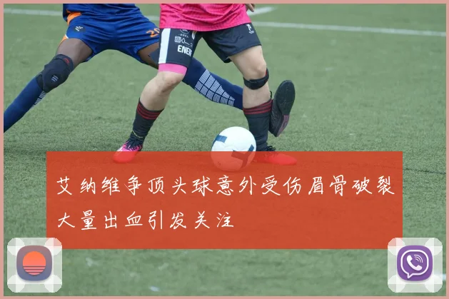 艾纳维争顶头球意外受伤眉骨破裂大量出血引发关注