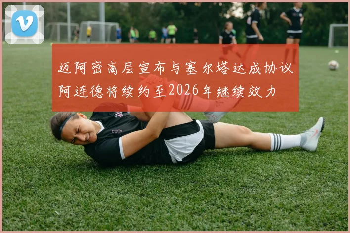 迈阿密高层宣布与塞尔塔达成协议阿连德将续约至2026年继续效力