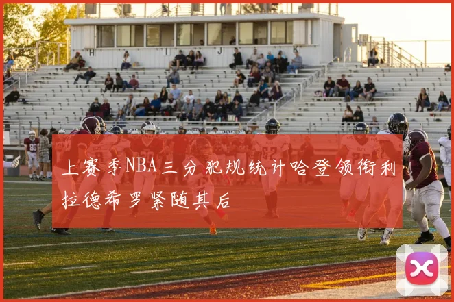 上赛季NBA三分犯规统计哈登领衔利拉德希罗紧随其后