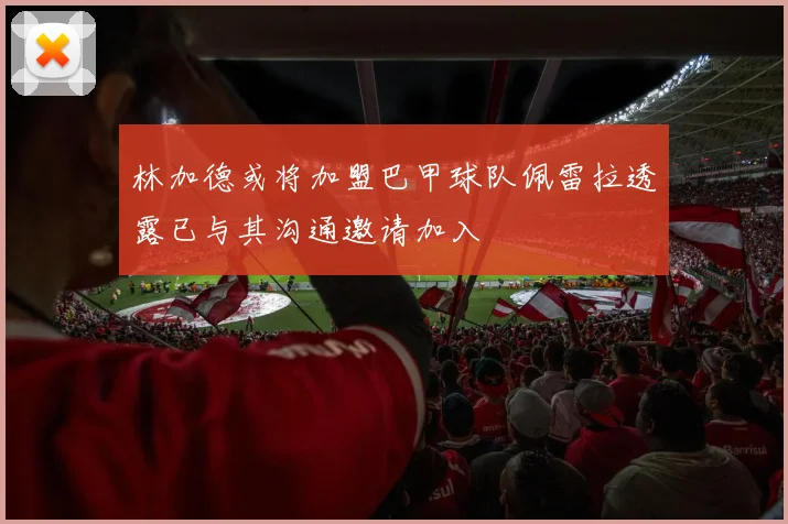 林加德或将加盟巴甲球队佩雷拉透露已与其沟通邀请加入