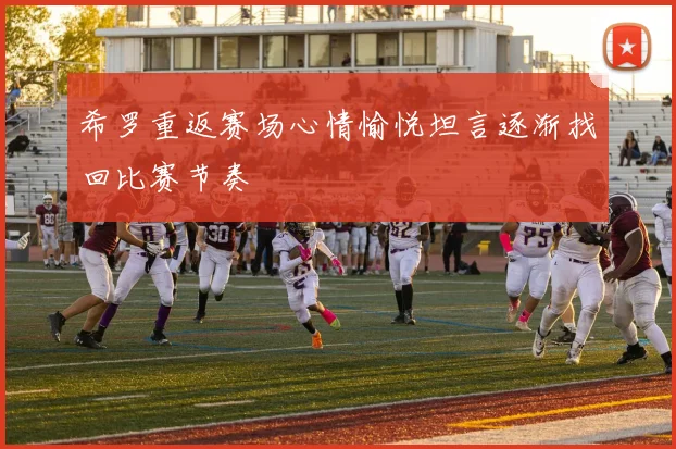 希罗重返赛场心情愉悦坦言逐渐找回比赛节奏