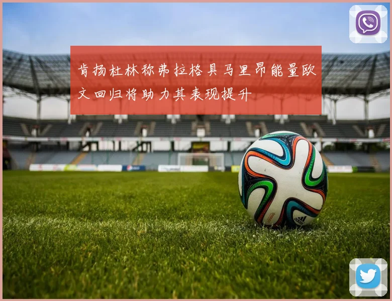 肯扬杜林称弗拉格具马里昂能量欧文回归将助力其表现提升
